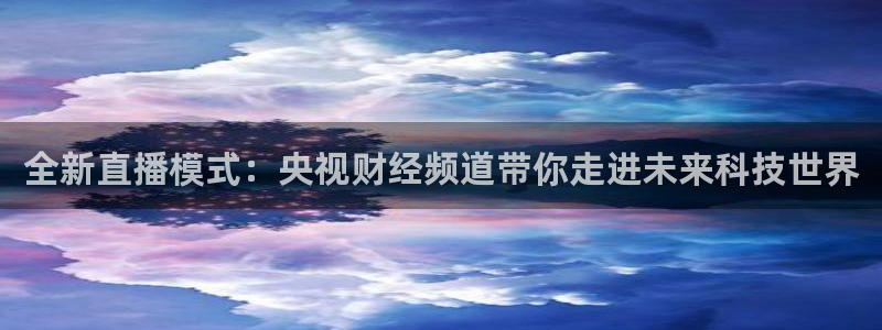 蓝鲸体育ufc直播：全新直播模式：央视财经频道带你走进未来科技世界