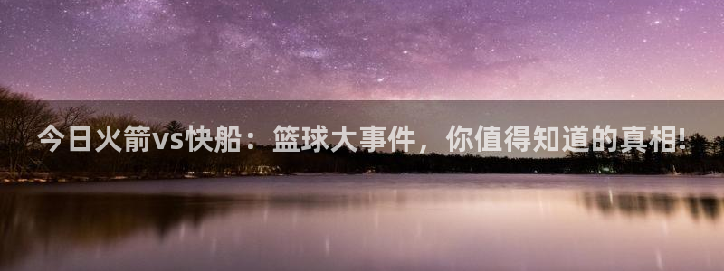 蓝鲸体育免费观看比赛：今日火箭vs快船：篮球大事件，你值得知道的真相!